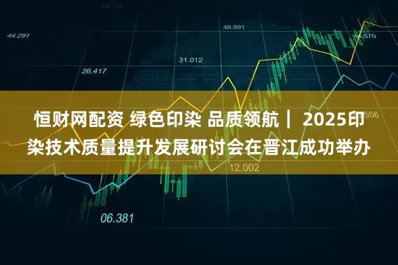 恒财网配资 绿色印染 品质领航︱ 2025印染技术质量提升发展研讨会在晋江成功举办