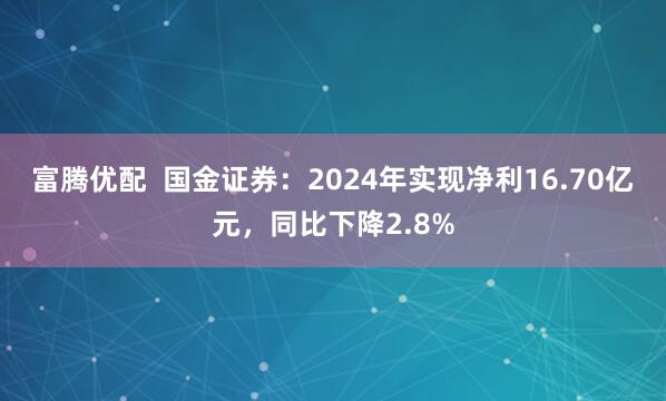 富腾优配  国金证券：2024年实现净利16.70亿元，同比下降2.8%