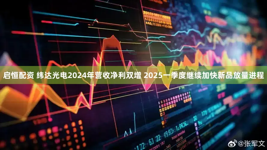 启恒配资 纬达光电2024年营收净利双增 2025一季度继续加快新品放量进程