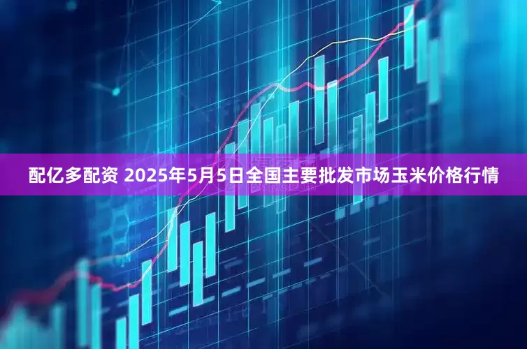 配亿多配资 2025年5月5日全国主要批发市场玉米价格行情