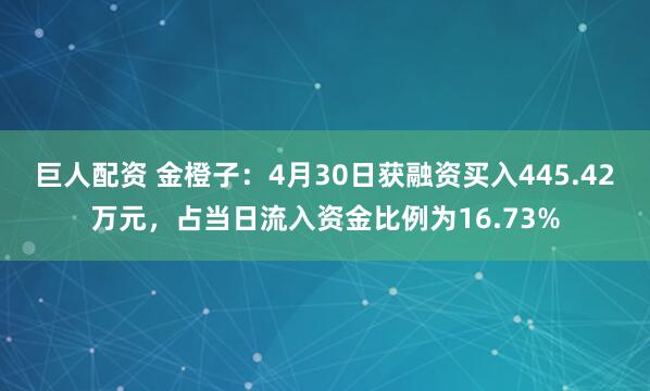 巨人配资 金橙子：4月30日获融资买入445.42万元，占当日流入资金比例为16.73%