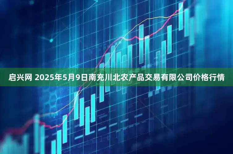 启兴网 2025年5月9日南充川北农产品交易有限公司价格行情