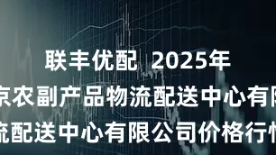 联丰优配  2025年5月9日南京农副产品物流配送中心有限公司价格行情