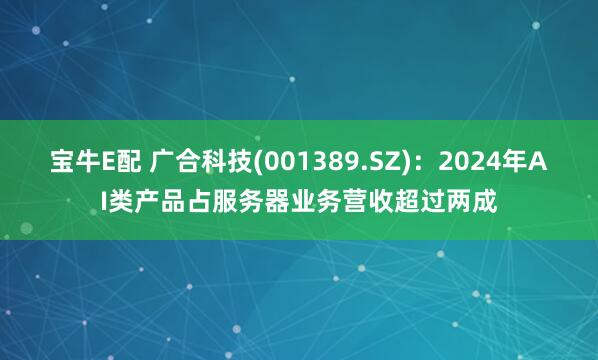宝牛E配 广合科技(001389.SZ)：2024年AI类产品占服务器业务营收超过两成