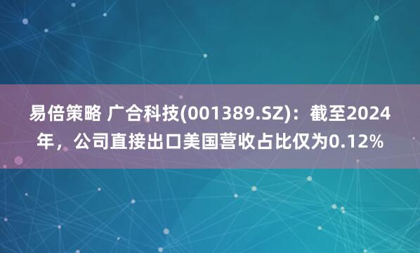易倍策略 广合科技(001389.SZ)：截至2024年，公司直接出口美国营收占比仅为0.12%