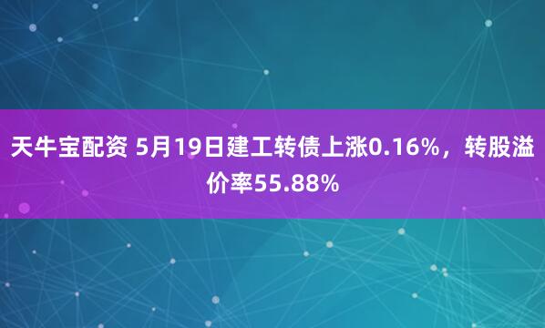 天牛宝配资 5月19日建工转债上涨0.16%，转股溢价率55.88%