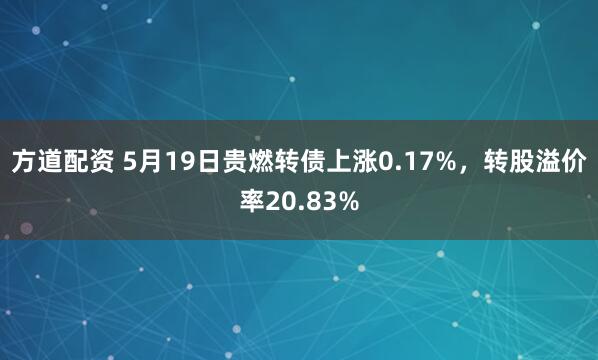 方道配资 5月19日贵燃转债上涨0.17%，转股溢价率20.83%