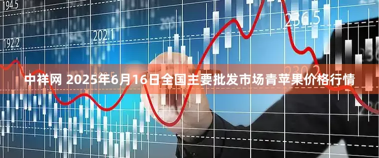 中祥网 2025年6月16日全国主要批发市场青苹果价格行情