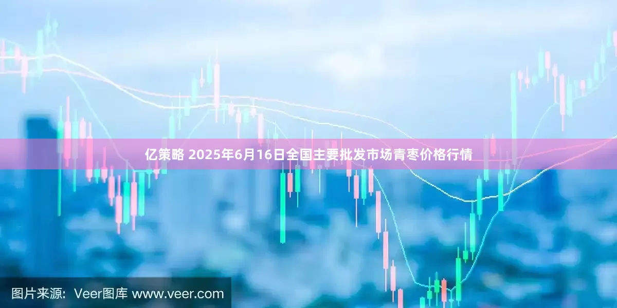 亿策略 2025年6月16日全国主要批发市场青枣价格行情
