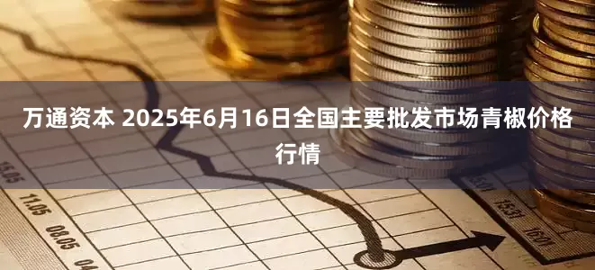 万通资本 2025年6月16日全国主要批发市场青椒价格行情
