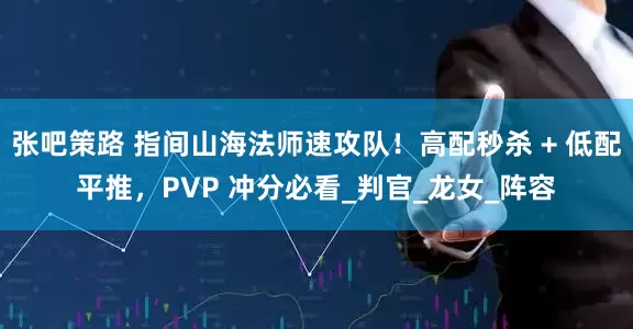 张吧策路 指间山海法师速攻队！高配秒杀 + 低配平推，PVP 冲分必看_判官_龙女_阵容