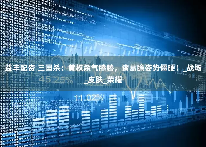 益丰配资 三国杀：黄权杀气腾腾，诸葛瞻姿势僵硬！_战场_皮肤_荣耀