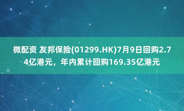 微配资 友邦保险(01299.HK)7月9日回购2.74亿港元，年内累计回购169.35亿港元