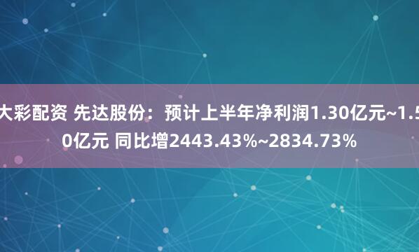 大彩配资 先达股份：预计上半年净利润1.30亿元~1.50亿元 同比增2443.43%~2834.73%