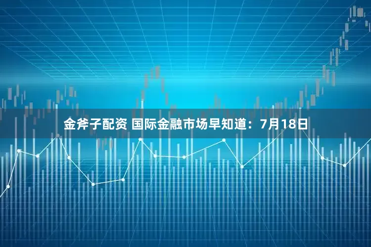金斧子配资 国际金融市场早知道：7月18日