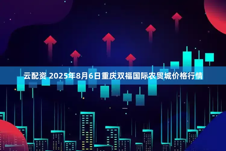 云配资 2025年8月6日重庆双福国际农贸城价格行情