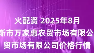 火配资 2025年8月6日鄂尔多斯市万家惠农贸市场有限公司价格行情