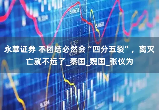 永華证券 不团结必然会“四分五裂”，离灭亡就不远了_秦国_魏国_张仪为