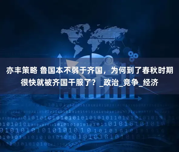 亦丰策略 鲁国本不弱于齐国，为何到了春秋时期很快就被齐国干服了？_政治_竞争_经济