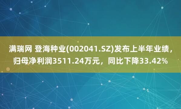 满瑞网 登海种业(002041.SZ)发布上半年业绩，归母净利润3511.24万元，同比下降33.42%