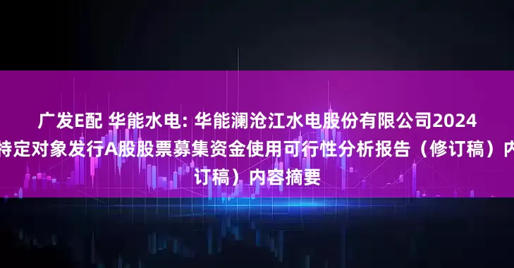 广发E配 华能水电: 华能澜沧江水电股份有限公司2024年度向特定对象发行A股股票募集资金使用可行性分析报告（修订稿）内容摘要