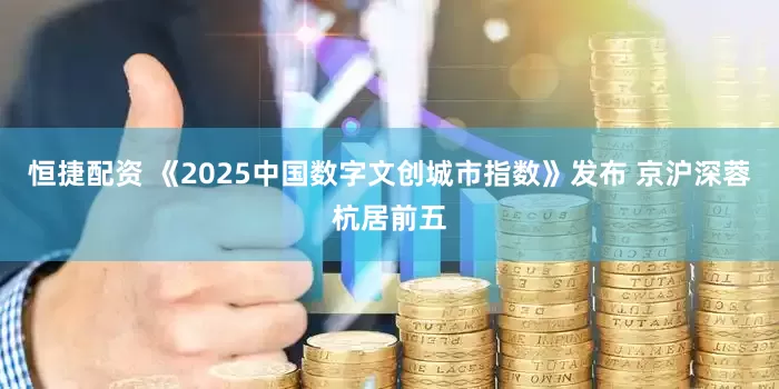 恒捷配资 《2025中国数字文创城市指数》发布 京沪深蓉杭居前五