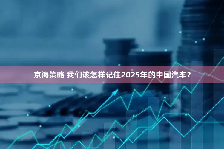 京海策略 我们该怎样记住2025年的中国汽车？