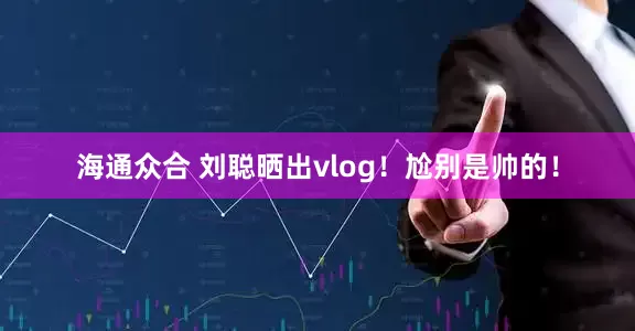 海通众合 刘聪晒出vlog！尬别是帅的！