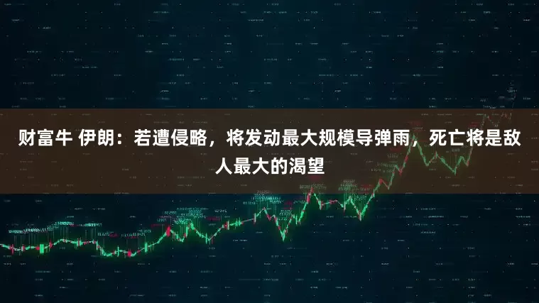 财富牛 伊朗：若遭侵略，将发动最大规模导弹雨，死亡将是敌人最大的渴望