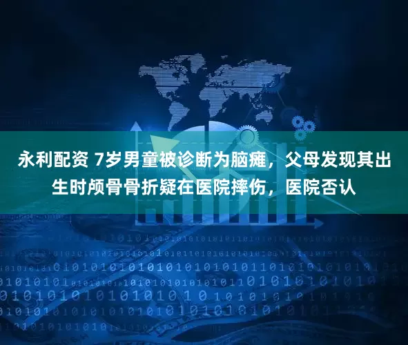 永利配资 7岁男童被诊断为脑瘫，父母发现其出生时颅骨骨折疑在医院摔伤，医院否认