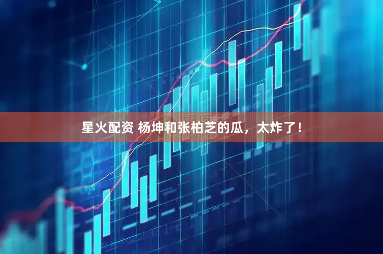 星火配资 杨坤和张柏芝的瓜，太炸了！